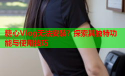 糖心Vlog无法安装？探索其独特功能与使用技巧