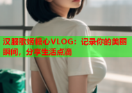 汉服歌姬糖心VLOG：记录你的美丽瞬间，分享生活点滴