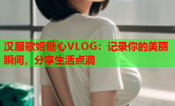 汉服歌姬糖心VLOG：记录你的美丽瞬间，分享生活点滴