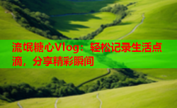 流氓糖心Vlog：轻松记录生活点滴，分享精彩瞬间