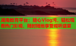 湖南教育平台：糖心Vlog污，轻松观看热门影视，随时随地享受视听盛宴