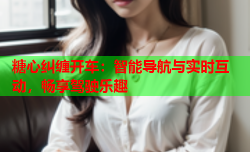 糖心纠缠开车：智能导航与实时互动，畅享驾驶乐趣