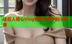 绿巨人糖心Vlog揭秘生活中的小确幸