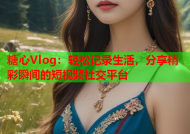 糖心Vlog：轻松记录生活，分享精彩瞬间的短视频社交平台