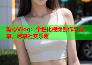 糖心Vlog：个性化视频创作与分享，尽享社交乐趣