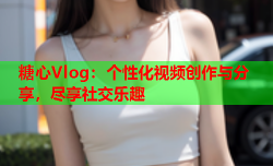 糖心Vlog：个性化视频创作与分享，尽享社交乐趣