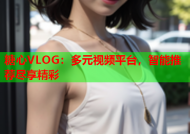 糖心VLOG：多元视频平台，智能推荐尽享精彩