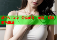 糖心VLOG：分享美食、美容，创造时尚生活