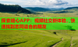 探索糖心APP：视频社交新体验，快速找到志同道合的朋友