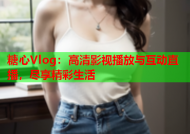 糖心Vlog：高清影视播放与互动直播，尽享精彩生活