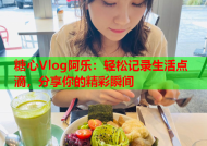 糖心Vlog阿乐：轻松记录生活点滴，分享你的精彩瞬间