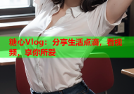 糖心Vlog：分享生活点滴，看视频，享你所爱