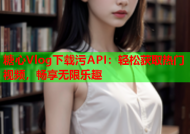 糖心Vlog下载污API：轻松获取热门视频，畅享无限乐趣