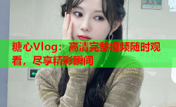 糖心Vlog：高清完整视频随时观看，尽享精彩瞬间