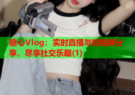 糖心Vlog：实时直播与短视频分享，尽享社交乐趣(1)