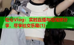 糖心Vlog：实时直播与短视频分享，尽享社交乐趣(1)