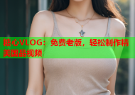 糖心VLOG：免费老版，轻松制作精美国品视频