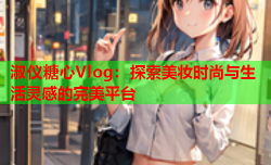 淑仪糖心Vlog：探索美妆时尚与生活灵感的完美平台