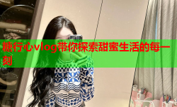 糖行心vlog带你探索甜蜜生活的每一刻