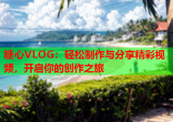 糖心VLOG：轻松制作与分享精彩视频，开启你的创作之旅