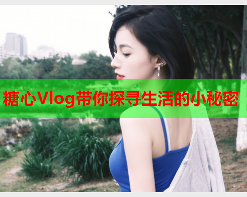 糖心Vlog带你探寻生活的小秘密  第1张