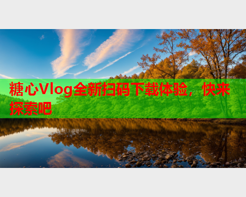 糖心Vlog全新扫码下载体验，快来探索吧  第1张