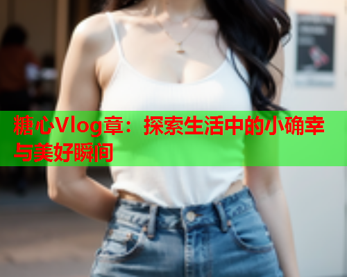 糖心Vlog章：探索生活中的小确幸与美好瞬间  第2张