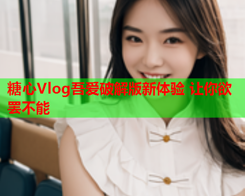 糖心Vlog吾爱破解版新体验 让你欲罢不能  第1张