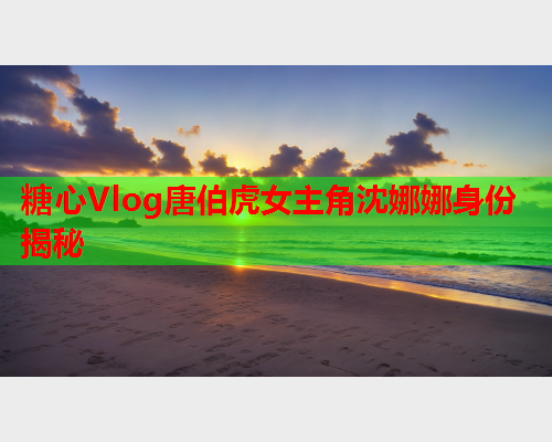 糖心Vlog唐伯虎女主角沈娜娜身份揭秘  第1张