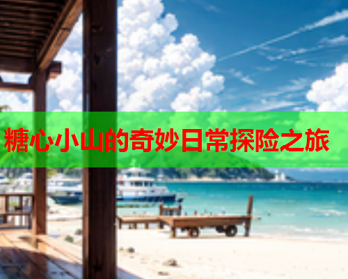 糖心小山的奇妙日常探险之旅  第2张