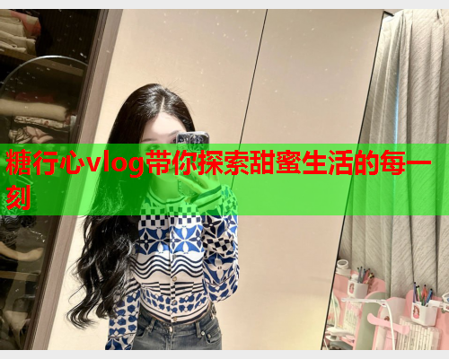 糖行心vlog带你探索甜蜜生活的每一刻  第1张