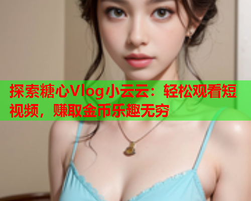 探索糖心Vlog小云云：轻松观看短视频，赚取金币乐趣无穷  第1张