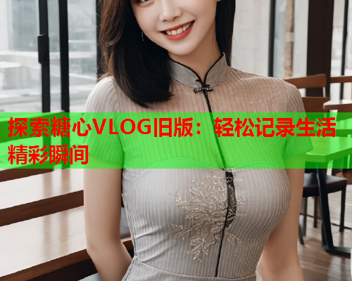 探索糖心VLOG旧版：轻松记录生活精彩瞬间  第1张