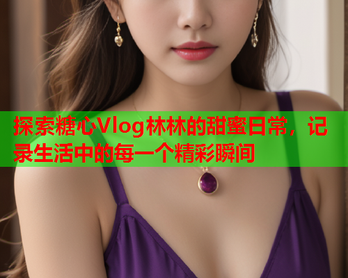 探索糖心Vlog林林的甜蜜日常，记录生活中的每一个精彩瞬间  第2张