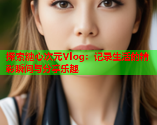 探索糖心次元Vlog：记录生活的精彩瞬间与分享乐趣  第1张