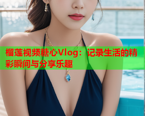 榴莲视频糖心Vlog：记录生活的精彩瞬间与分享乐趣  第1张