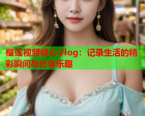 榴莲视频糖心Vlog：记录生活的精彩瞬间与分享乐趣  第2张