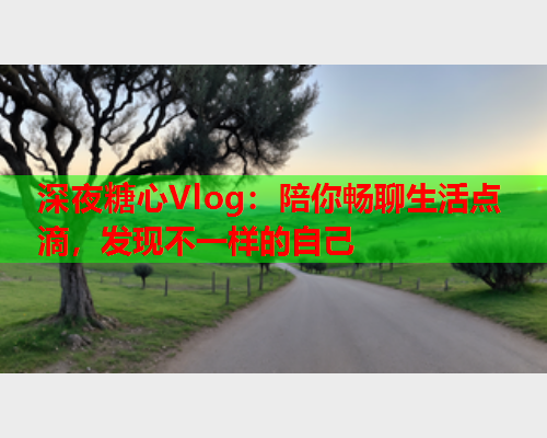 深夜糖心Vlog：陪你畅聊生活点滴，发现不一样的自己  第2张