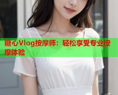 糖心Vlog按摩师：轻松享受专业按摩体验  第2张