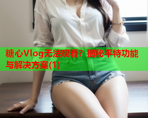 糖心Vlog无法观看？揭秘平特功能与解决方案(1)  第1张