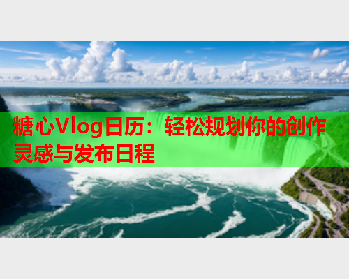 糖心Vlog日历：轻松规划你的创作灵感与发布日程  第1张