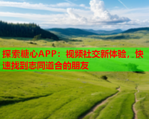 探索糖心APP：视频社交新体验，快速找到志同道合的朋友  第1张