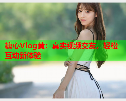 糖心Vlog黄：真实视频交友，轻松互动新体验  第2张