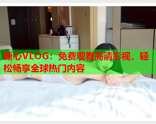 糖心VLOG：免费观看高清影视，轻松畅享全球热门内容  第1张