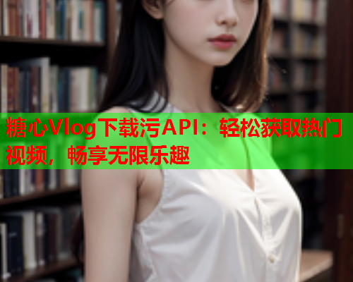 糖心Vlog下载污API：轻松获取热门视频，畅享无限乐趣  第1张