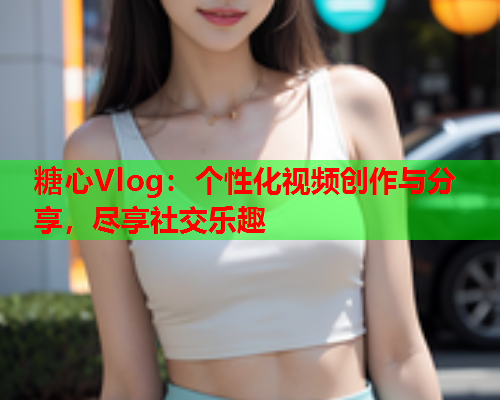 糖心Vlog：个性化视频创作与分享，尽享社交乐趣  第1张