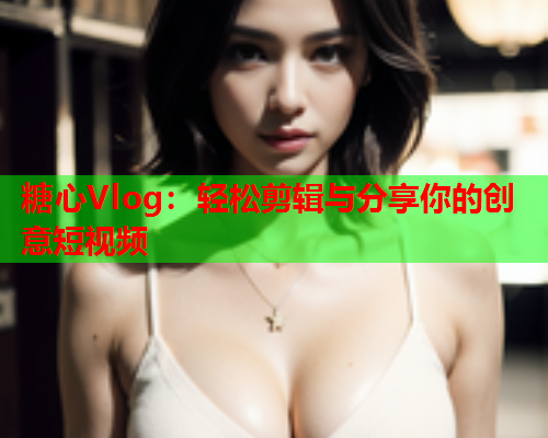 糖心Vlog：轻松剪辑与分享你的创意短视频  第2张