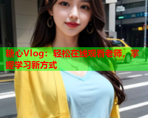 糖心Vlog：轻松在线观看老师，掌握学习新方式  第1张