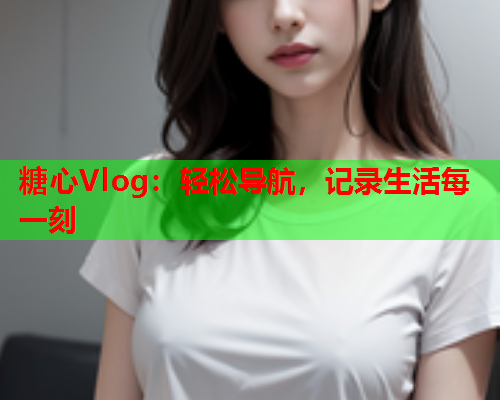 糖心Vlog：轻松导航，记录生活每一刻  第1张