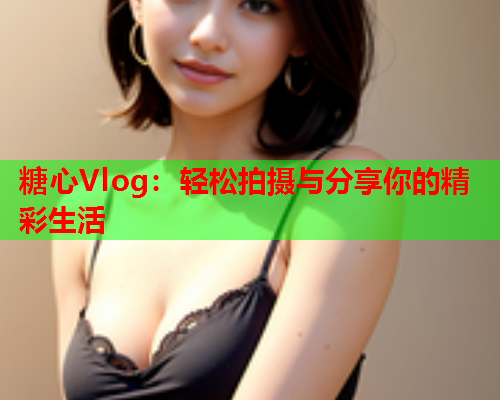 糖心Vlog：轻松拍摄与分享你的精彩生活  第2张